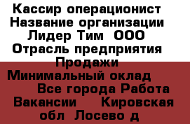 Кассир-операционист › Название организации ­ Лидер Тим, ООО › Отрасль предприятия ­ Продажи › Минимальный оклад ­ 13 000 - Все города Работа » Вакансии   . Кировская обл.,Лосево д.